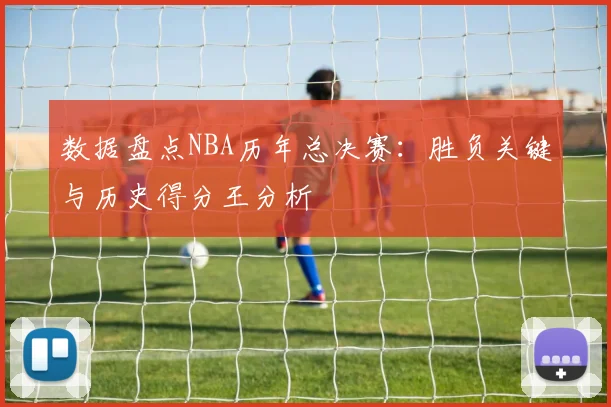 数据盘点NBA历年总决赛：胜负关键与历史得分王分析