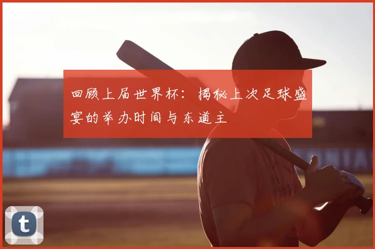 回顾上届世界杯：揭秘上次足球盛宴的举办时间与东道主