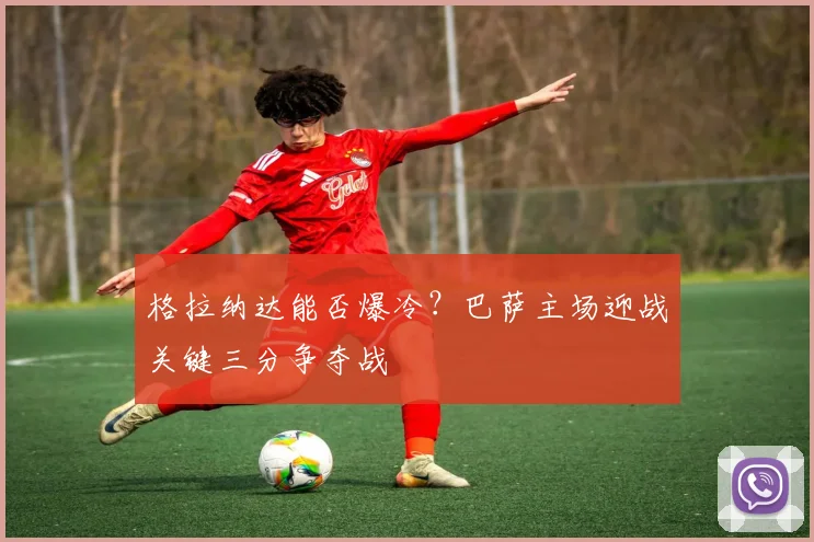格拉纳达能否爆冷？巴萨主场迎战关键三分争夺战
