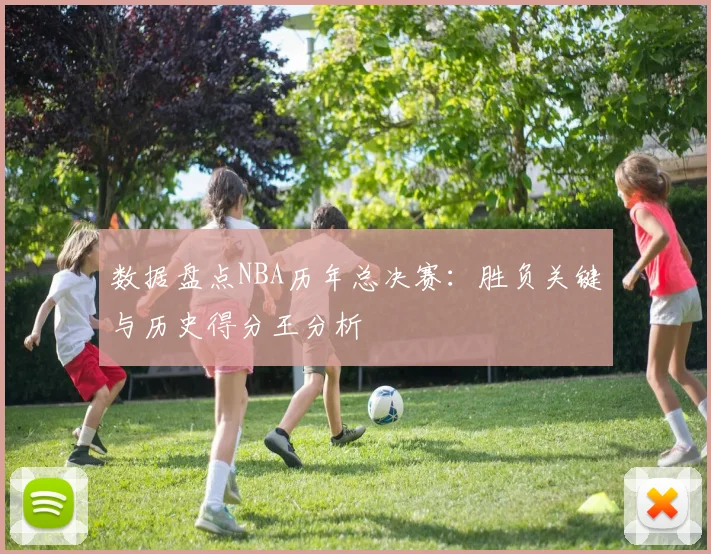 数据盘点NBA历年总决赛：胜负关键与历史得分王分析