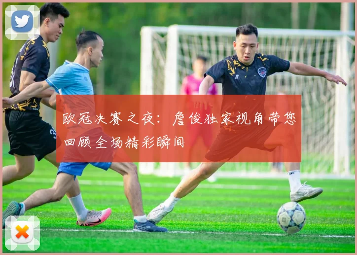 欧冠决赛之夜：詹俊独家视角带您回顾全场精彩瞬间