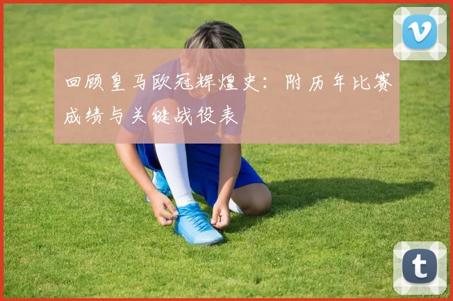 回顾皇马欧冠辉煌史：附历年比赛成绩与关键战役表