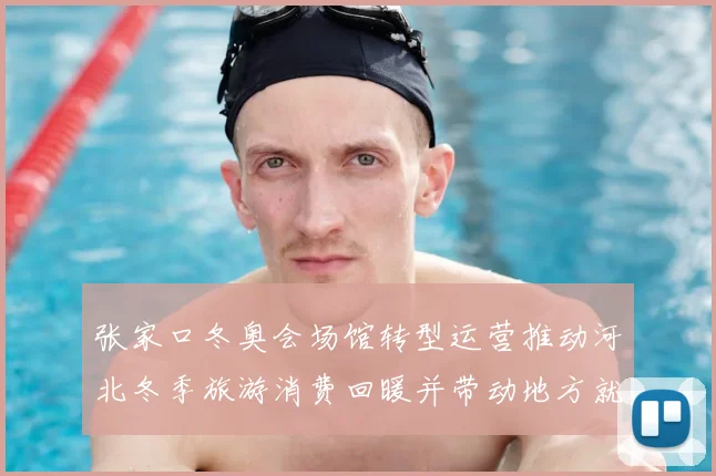 张家口冬奥会场馆转型运营推动河北冬季旅游消费回暖并带动地方就业增长