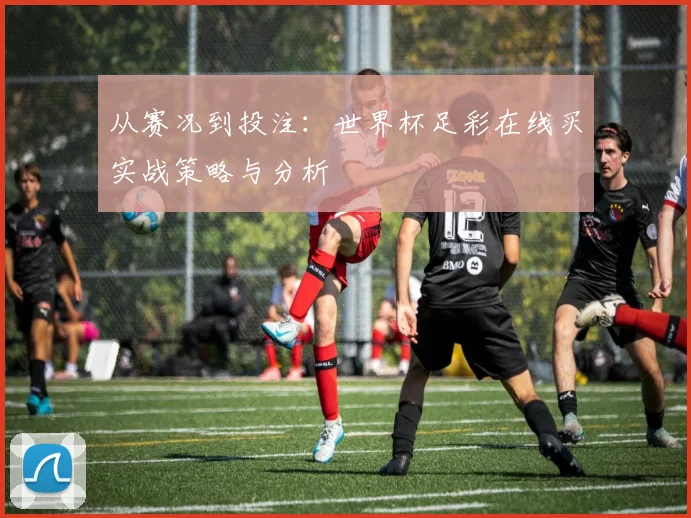 从赛况到投注：世界杯足彩在线买实战策略与分析