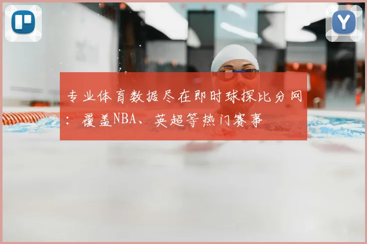 专业体育数据尽在即时球探比分网：覆盖NBA、英超等热门赛事