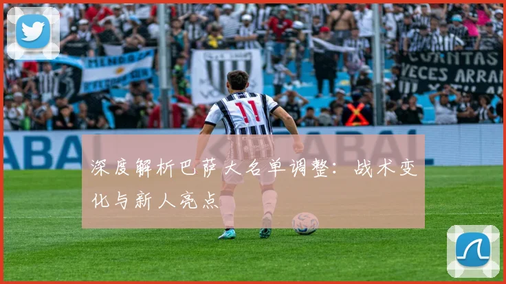 深度解析巴萨大名单调整：战术变化与新人亮点