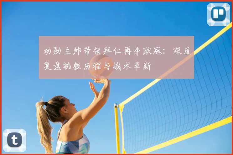 功勋主帅带领拜仁再夺欧冠：深度复盘执教历程与战术革新
