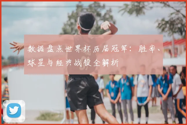 数据盘点世界杯历届冠军：胜率、球星与经典战役全解析