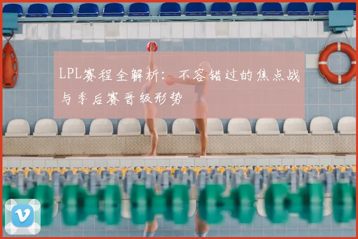 LPL赛程全解析：不容错过的焦点战与季后赛晋级形势