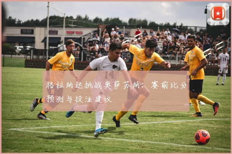 格拉纳达挑战奥萨苏纳：赛前比分预测与投注建议