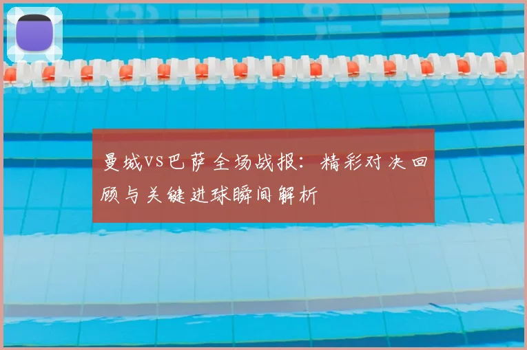 曼城vs巴萨全场战报：精彩对决回顾与关键进球瞬间解析