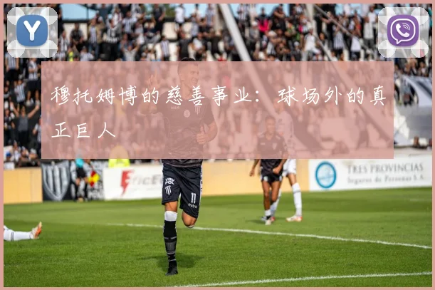 穆托姆博的慈善事业：球场外的真正巨人