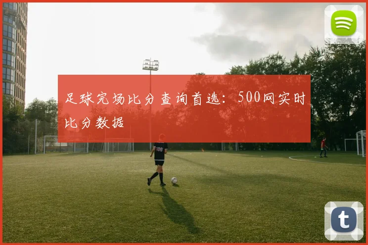足球完场比分查询首选：500网实时比分数据