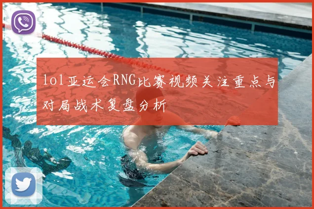lol亚运会RNG比赛视频关注重点与对局战术复盘分析