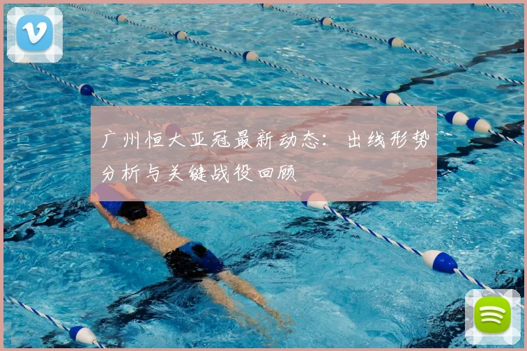 广州恒大亚冠最新动态：出线形势分析与关键战役回顾