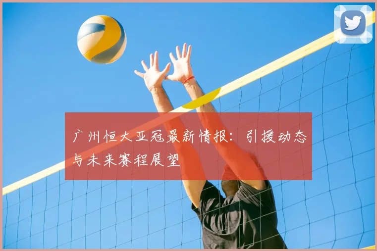 广州恒大亚冠最新情报：引援动态与未来赛程展望