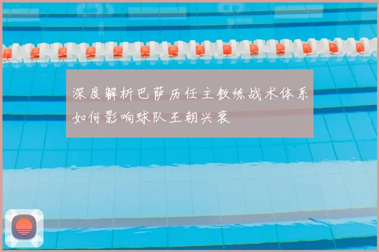 深度解析巴萨历任主教练战术体系如何影响球队王朝兴衰