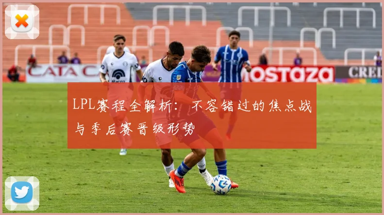 LPL赛程全解析：不容错过的焦点战与季后赛晋级形势