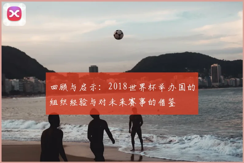 回顾与启示：2018世界杯举办国的组织经验与对未来赛事的借鉴