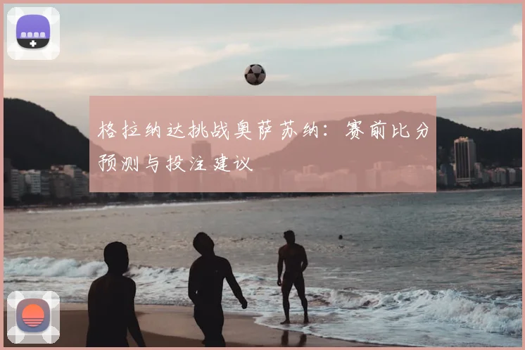 格拉纳达挑战奥萨苏纳：赛前比分预测与投注建议