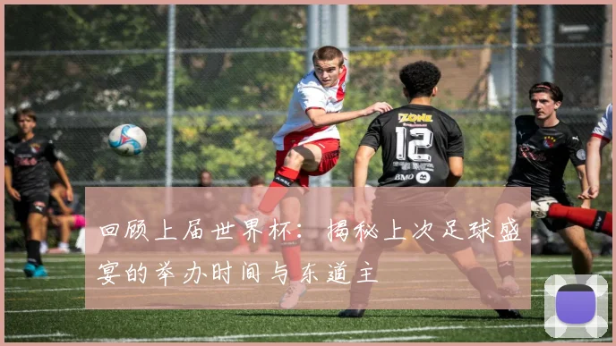 回顾上届世界杯：揭秘上次足球盛宴的举办时间与东道主